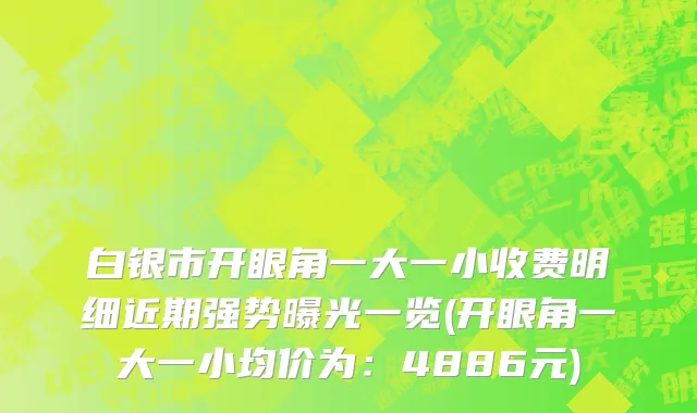 白银市开眼角一大一小收费明细近期强势曝光一览(开眼角一大一小均价为：4886元)