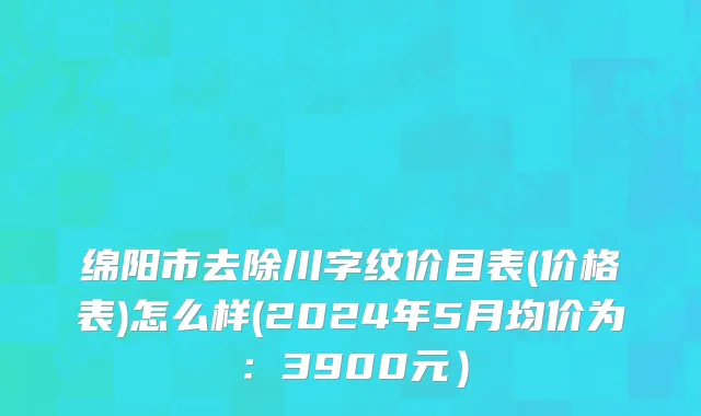 绵阳市去除川字纹价目表(价格表)怎么样(2024年5月均价为：3900元）