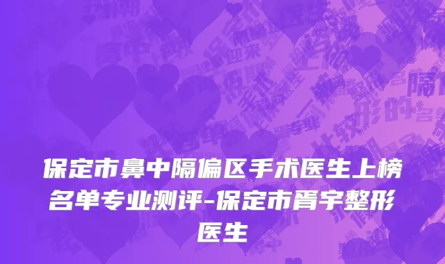 保定市鼻中隔偏区手术医生上榜名单专业测评-保定市胥宇整形医生
