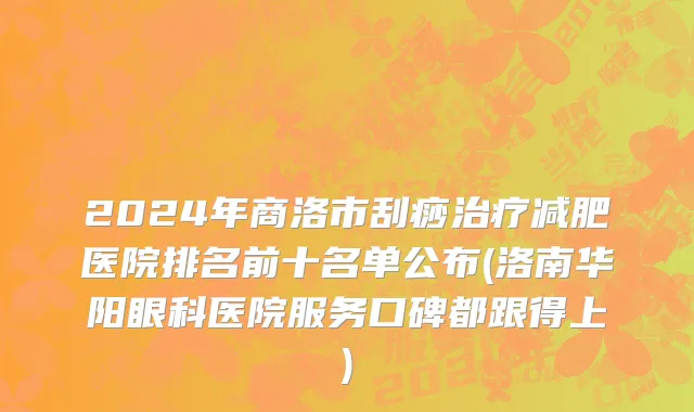 2024年商洛市刮痧治疗减肥医院排名前十名单公布(洛南华阳眼科医院服务口碑都跟得上)