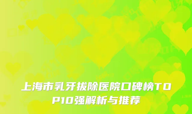 上海市乳牙拔除医院口碑榜TOP10强解析与推荐