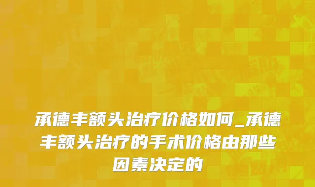 承德丰额头治疗价格如何_承德丰额头治疗的手术价格由那些因素决定的