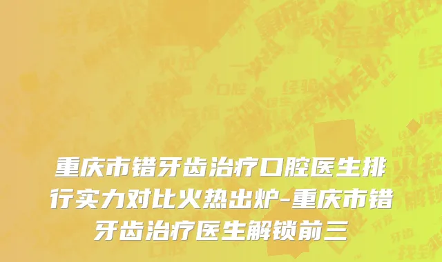 重庆市错牙齿治疗口腔医生排行实力对比火热出炉-重庆市错牙齿治疗医生解锁前三