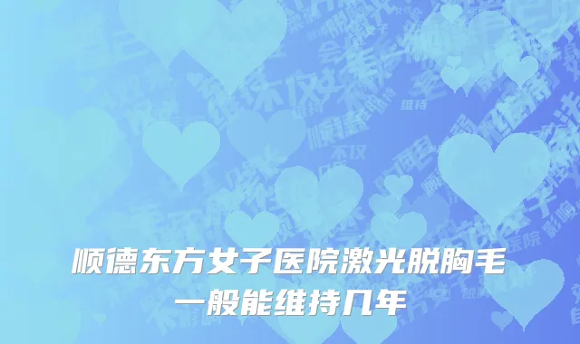 顺德东方女子医院激光脱胸毛一般能维持几年