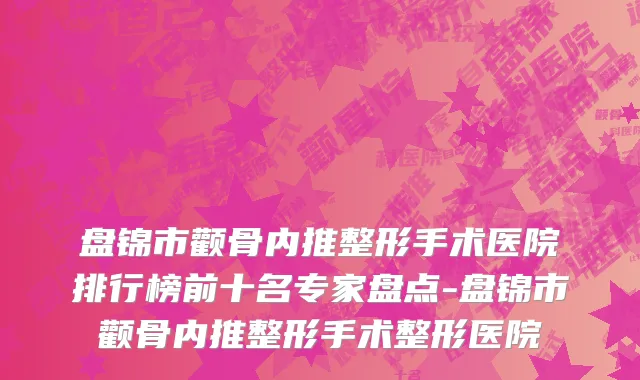 盘锦市颧骨内推整形手术医院排行榜前十名专家盘点-盘锦市颧骨内推整形手术整形医院