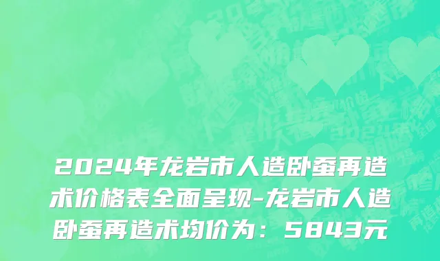 2024年龙岩市人造卧蚕再造术价格表全面呈现-龙岩市人造卧蚕再造术均价为：5843元