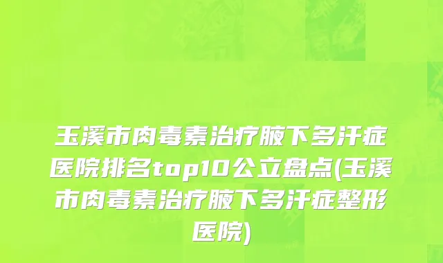玉溪市肉毒素治疗腋下多汗症医院排名top10公立盘点(玉溪市肉毒素治疗腋下多汗症整形医院)