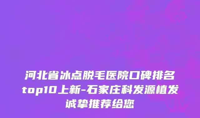 河北省冰点脱毛医院口碑排名top10上新-石家庄科发源植发诚挚推荐给您