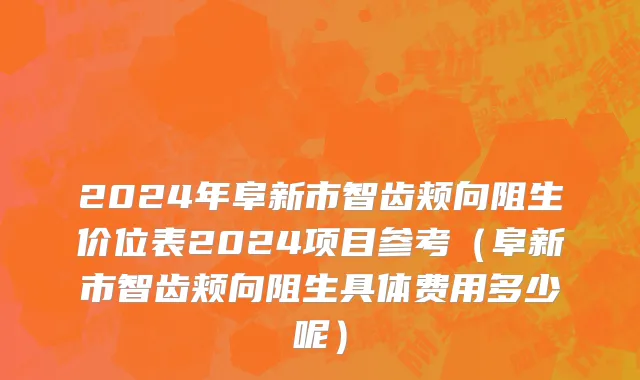2024年阜新市智齿颊向阻生价位表2024项目参考（阜新市智齿颊向阻生具体费用多少呢）