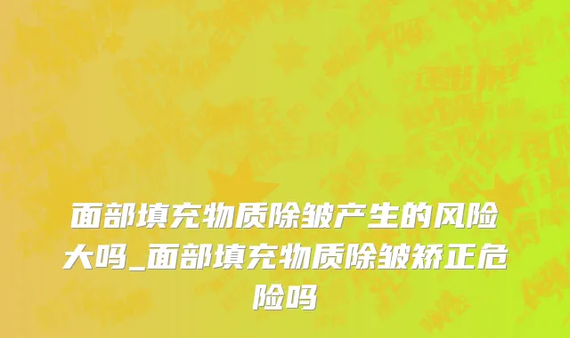 面部填充物质除皱产生的风险大吗_面部填充物质除皱矫正危险吗