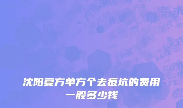 沈阳复方单方个去痘坑的费用一般多少钱