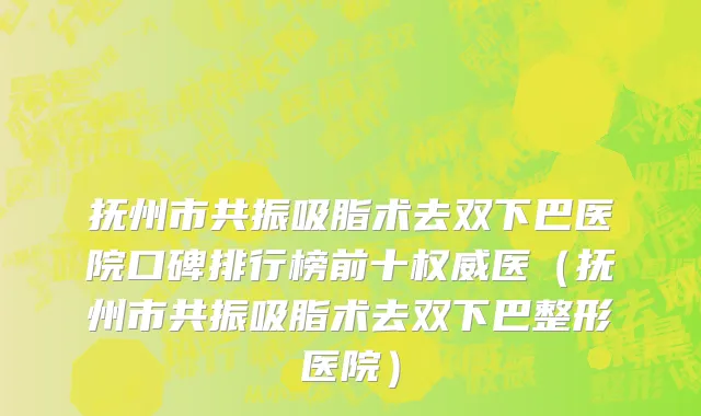 抚州市共振吸脂术去双下巴医院口碑排行榜前十权威医（抚州市共振吸脂术去双下巴整形医院）