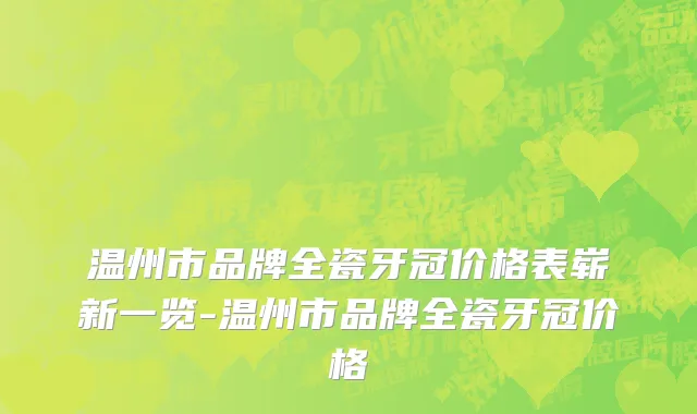 温州市品牌全瓷牙冠价格表崭新一览-温州市品牌全瓷牙冠价格