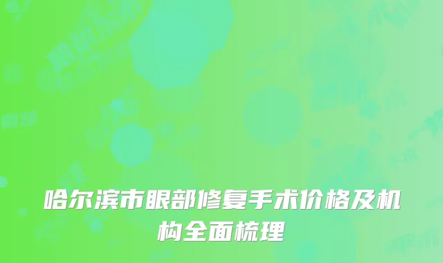 哈尔滨市眼部修复手术价格及机构全面梳理