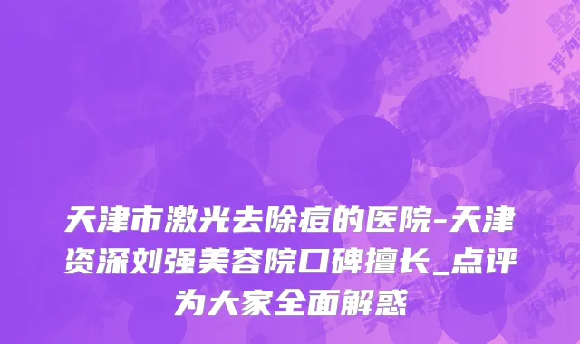天津市激光去除痘的医院-天津资深刘强美容院口碑擅长_点评为大家全面解惑