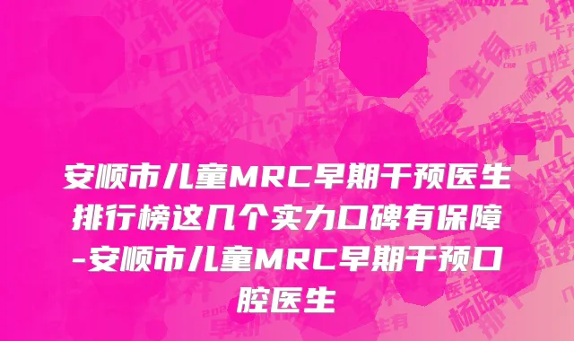 安顺市儿童MRC早期干预医生排行榜这几个实力口碑有保障-安顺市儿童MRC早期干预口腔医生