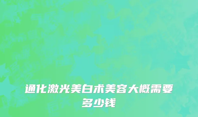 通化激光美白术美容大概需要多少钱