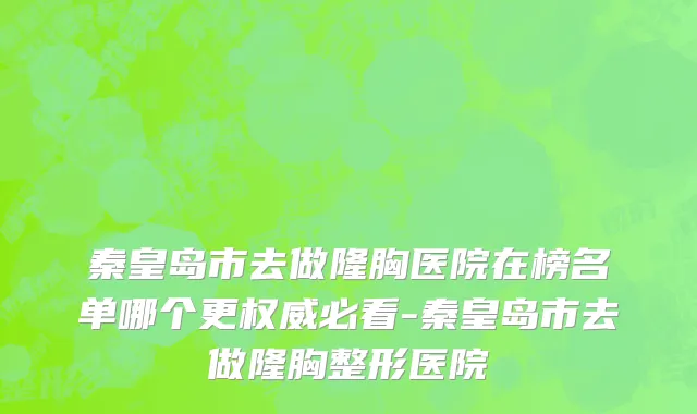 秦皇岛市去做隆胸医院在榜名单哪个更权威必看-秦皇岛市去做隆胸整形医院