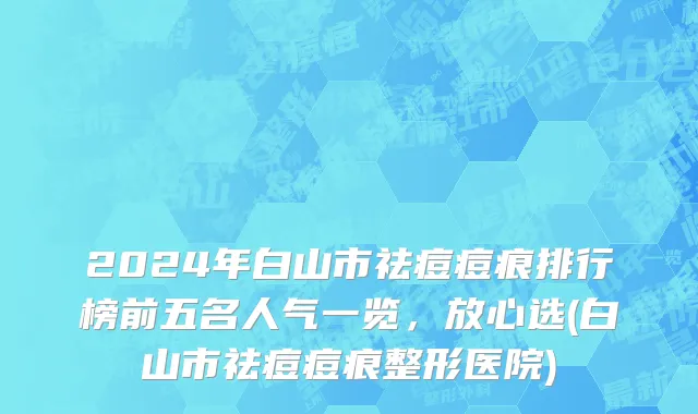 2024年白山市祛痘痘痕排行榜前五名人气一览，放心选(白山市祛痘痘痕整形医院)