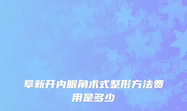 阜新开内眼角术式整形方法费用是多少