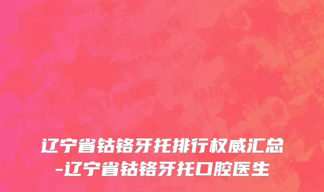 辽宁省钴铬牙托排行权威汇总-辽宁省钴铬牙托口腔医生