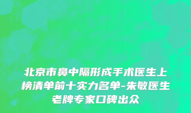 北京市鼻中隔形成手术医生上榜清单前十实力名单-朱敏医生老牌专家口碑出众