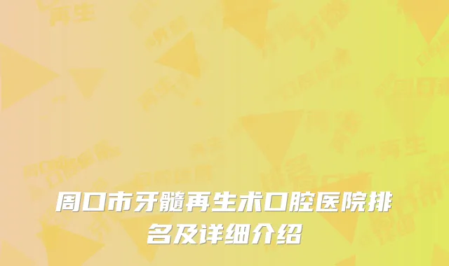 周口市牙髓再生术口腔医院排名及详细介绍