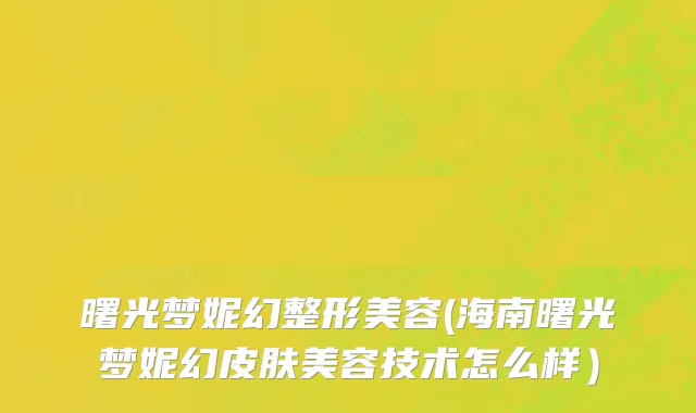 曙光梦妮幻整形美容(海南曙光梦妮幻皮肤美容技术怎么样）