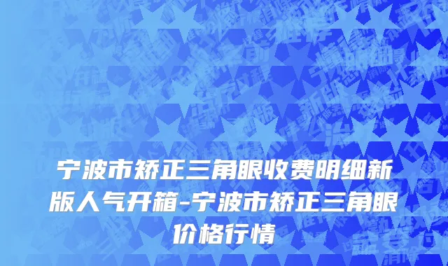 宁波市矫正三角眼收费明细新版人气开箱-宁波市矫正三角眼价格行情
