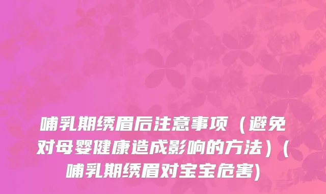 哺乳期绣眉后注意事项（避免对母婴健康造成影响的方法）(哺乳期绣眉对宝宝危害)