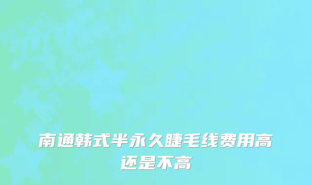南通韩式半永久睫毛线费用高还是不高