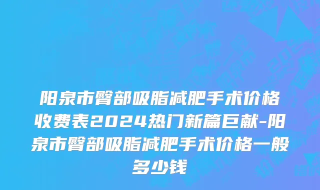 阳泉市臀部吸脂减肥手术价格收费表2024热门新篇巨献-阳泉市臀部吸脂减肥手术价格一般多少钱