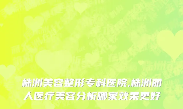 株洲美容整形专科医院,株洲丽人医疗美容分析哪家效果更好