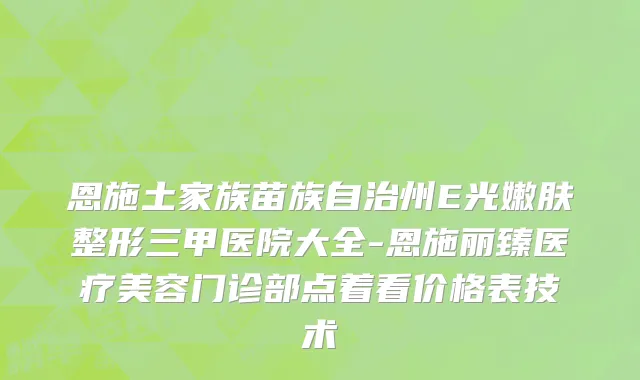 恩施土家族苗族自治州E光嫩肤整形三甲医院大全-恩施丽臻医疗美容门诊部点着看价格表技术