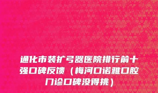 通化市装扩弓器医院排行前十强口碑反馈（梅河口诺雅口腔门诊口碑没得挑）