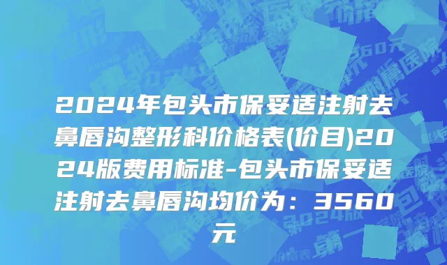 2024年包头市保妥适注射去鼻唇沟整形科价格表(价目)2024版费用标准-包头市保妥适注射去鼻唇沟均价为：3560元