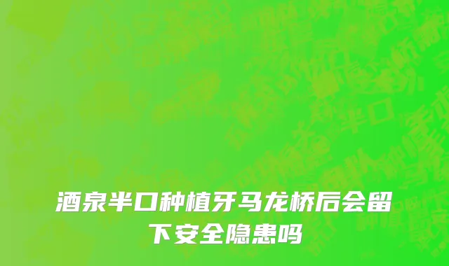 酒泉半口种植牙马龙桥后会留下安全隐患吗