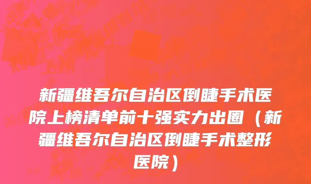 新疆维吾尔自治区倒睫手术医院上榜清单前十强实力出圈（新疆维吾尔自治区倒睫手术整形医院）