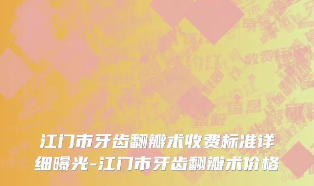 江门市牙齿翻瓣术收费标准详细曝光-江门市牙齿翻瓣术价格