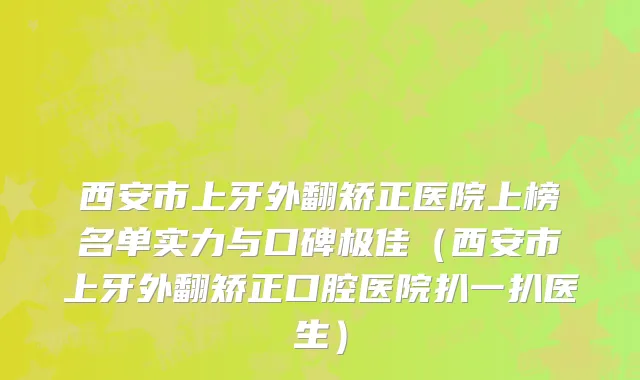 西安市上牙外翻矫正医院上榜名单实力与口碑极佳（西安市上牙外翻矫正口腔医院扒一扒医生）