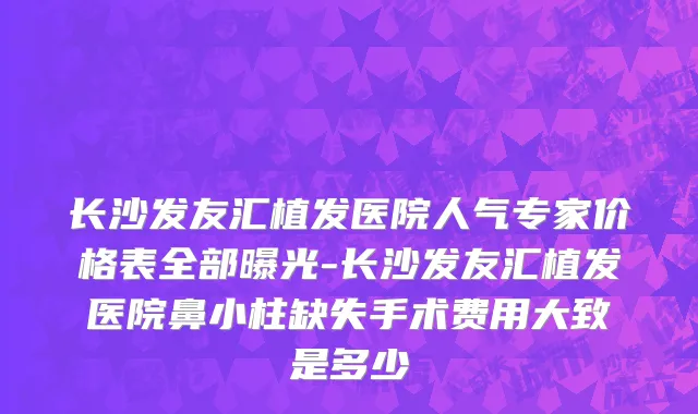 长沙发友汇植发医院人气专家价格表全部曝光-长沙发友汇植发医院鼻小柱缺失手术费用大致是多少