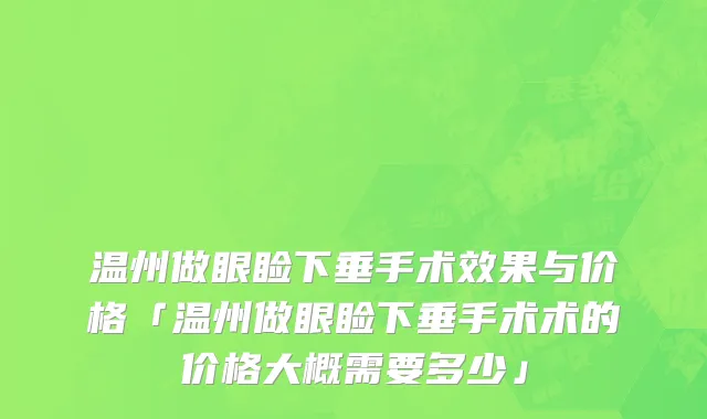 温州做眼睑下垂手术效果与价格「温州做眼睑下垂手术术的价格大概需要多少」