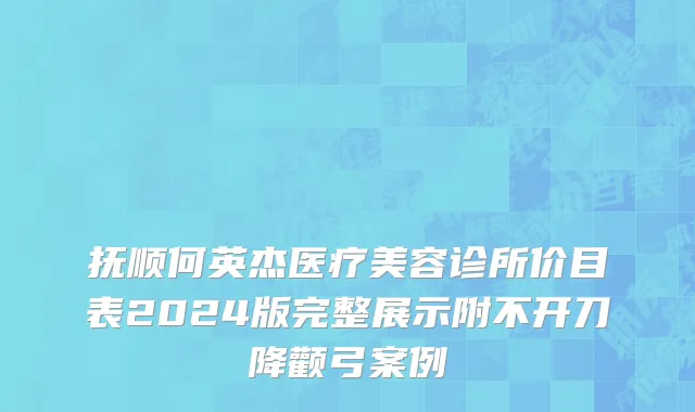 抚顺何英杰医疗美容诊所价目表2024版完整展示附不开刀降颧弓案例