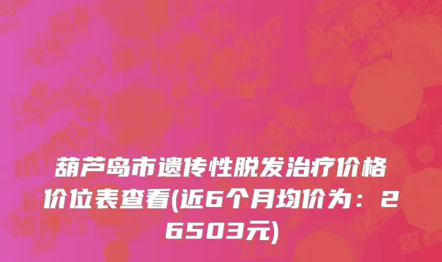 葫芦岛市遗传性脱发治疗价格价位表查看(近6个月均价为：26503元)
