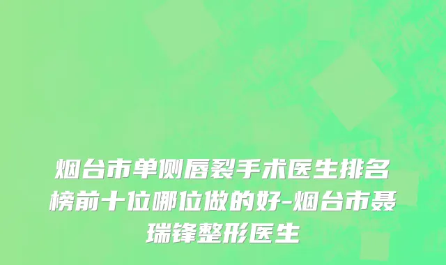 烟台市单侧唇裂手术医生排名榜前十位哪位做的好-烟台市聂瑞锋整形医生