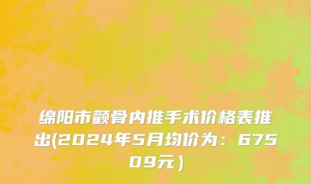 绵阳市颧骨内推手术价格表推出(2024年5月均价为：67509元）
