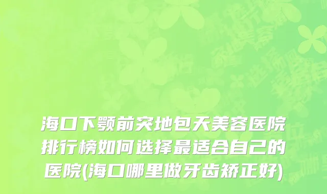 海口下颚前突地包天美容医院排行榜如何选择最适合自己的医院(海口哪里做牙齿矫正好)