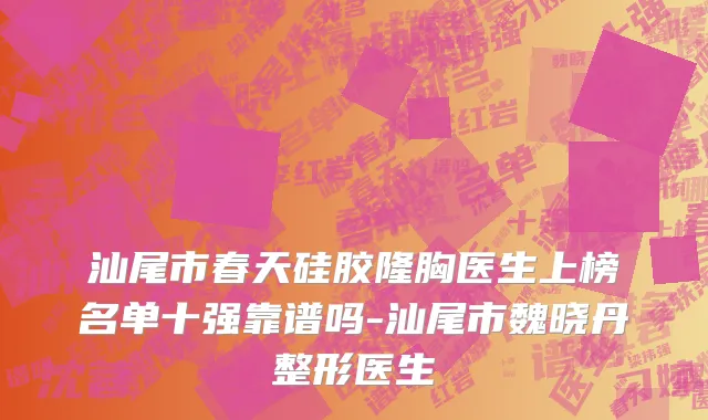 汕尾市春天硅胶隆胸医生上榜名单十强靠谱吗-汕尾市魏晓丹整形医生