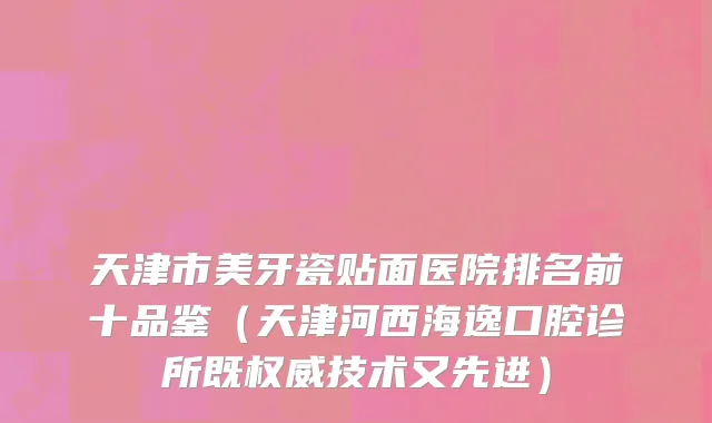 天津市美牙瓷贴面医院排名前十品鉴（天津河西海逸口腔诊所既权威技术又先进）