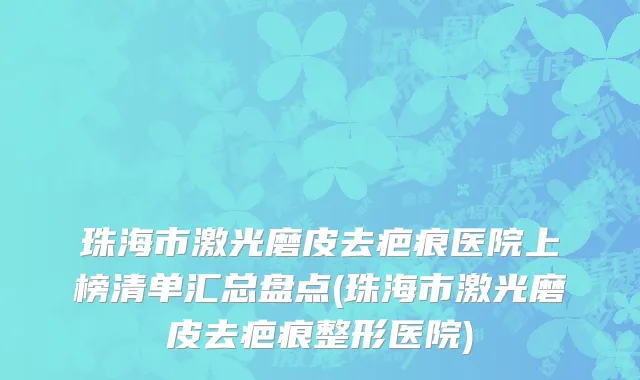 珠海市激光磨皮去疤痕医院上榜清单汇总盘点(珠海市激光磨皮去疤痕整形医院)